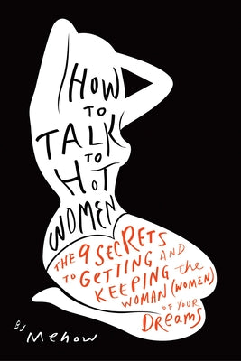 How to Talk to Hot Women: The 9 Secrets to Getting and Keeping the Woman (Women) of Your Dreams by Mehow