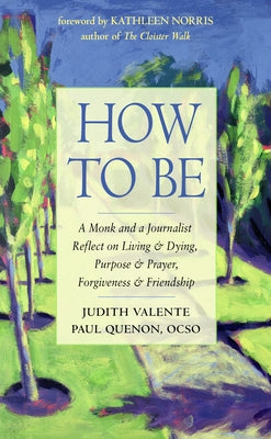 How to Be: A Monk and a Journalist Reflect on Living & Dying, Purpose & Prayer, Forgiveness & Friendship by Valente, Judith