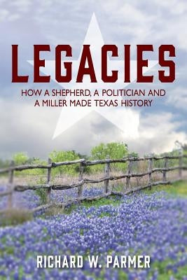 Legacies: How a Shepherd, a Politician and a Miller Made TEXAS HISTORY by Parmer, Richard W.