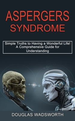 Aspergers Syndrome: A Comprehensive Guide for Understanding (Simple Truths to Having a Wonderful Life!) by Wadsworth, Douglas