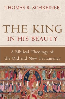 The King in His Beauty: A Biblical Theology of the Old and New Testaments by Schreiner, Thomas R.