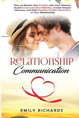 Relationship Communication: How to Resolve Any Conflict with Your Partner, Avoid Communication Mistakes, Create Deeper Intimacy, and Gain Healthy by Richards, Emily