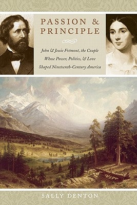 Passion and Principle: John and Jessie Frémont, the Couple Whose Power, Politics, and Love Shaped Nineteenth-Century America by Denton, Sally