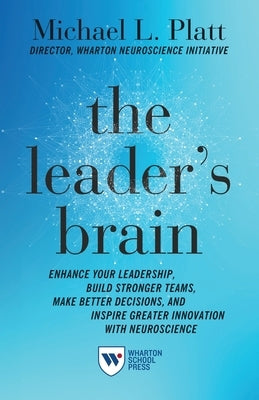 The Leader's Brain: Enhance Your Leadership, Build Stronger Teams, Make Better Decisions, and Inspire Greater Innovation with Neuroscience by Platt, Michael