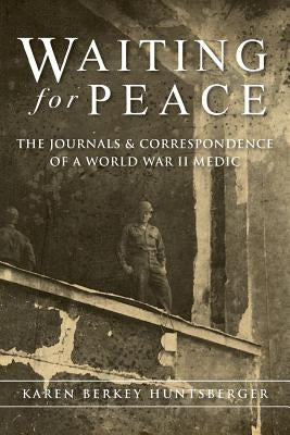 Waiting for Peace: The Journals & Correspondence of a World War II Medic by Huntsberger, Karen Berkey