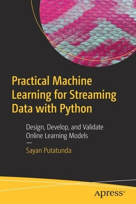 Practical Machine Learning for Streaming Data with Python: Design, Develop, and Validate Online Learning Models by Putatunda, Sayan