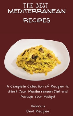 The Best Mediterranean Recipes: A Complete Collection of Recipes to Start Your Mediterranean Diet and Manage Your Weight by America Best Recipes