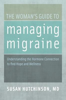 The Woman's Guide to Managing Migraine: Understanding the Hormone Connection to Find Hope and Wellness by Hutchinson, Susan