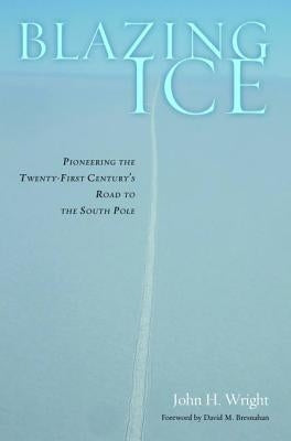 Blazing Ice: Pioneering the Twenty-First Century's Road to the South Pole by Wright, John H.