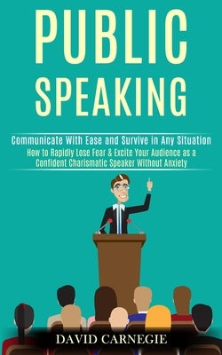 Public Speaking: How to Rapidly Lose Fear & Excite Your Audience as a Confident Charismatic Speaker Without Anxiety (Communicate With E by Carnegie, David