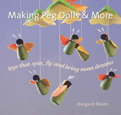 Making Peg Dolls & More: Toys That Spin, Fly and Bring Sweet Dreams by Bloom, Margaret