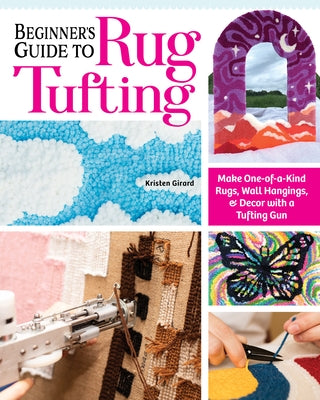 Beginner's Guide to Rug Tufting: Make One-Of-A-Kind Rugs, Wall Hangings, and Décor with a Tufting Gun by Girard, Kristen