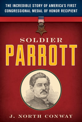 Soldier Parrott: The Incredible Story of America's First Congressional Medal of Honor Recipient by Conway, J. North