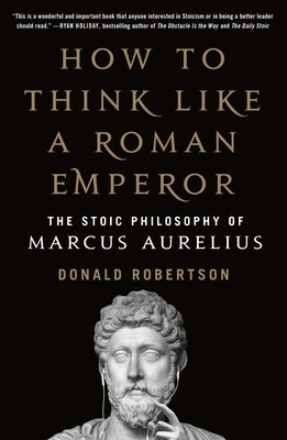 How to Think Like a Roman Emperor: The Stoic Philosophy of Marcus Aurelius by Robertson, Donald