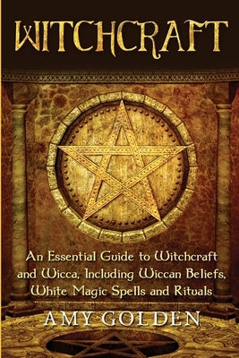 Witchcraft: An Essential Guide to Witchcraft and Wicca, Including Wiccan Beliefs, White Magic Spells and Rituals by Golden, Amy