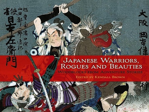 Japanese Warriors, Rogues and Beauties: Woodblocks from Adventure Stories by Brown, Kendall