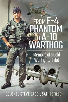 From F-4 Phantom to A-10 Warthog: Memoirs of a Cold War Fighter Pilot by Ladd, Steven K.