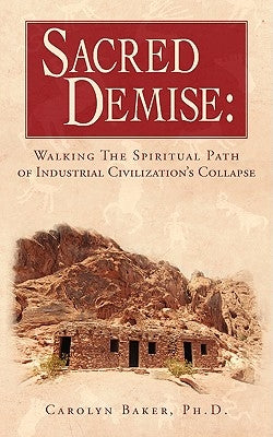 Sacred Demise: Walking the Spiritual Path of Industrial Civilzation's Collapse by Baker, Ph. D. Carolyn