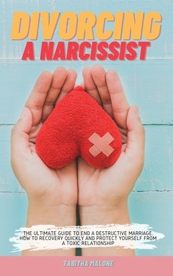 Divorcing a Narcissist: The Ultimate Guide to End a Destructive Marriage. How to Recovery Quickly and Protect Yourself from a Toxic Relationsh by Malone, Tabitha