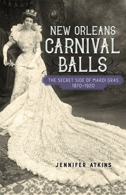 New Orleans Carnival Balls: The Secret Side of Mardi Gras, 1870-1920 by Atkins, Jennifer