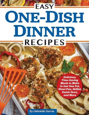 Easy One-Dish Dinner Recipes: Delicious, Time-Saving Meals to Make in Just One Pot, Sheet Pan, Skillet, Dutch Oven, and More by Garcia, Gabrielle