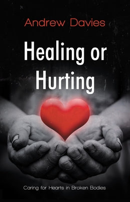 Healing or Hurting: Caring for Hearts in Broken Bodies by Davies, Andrew