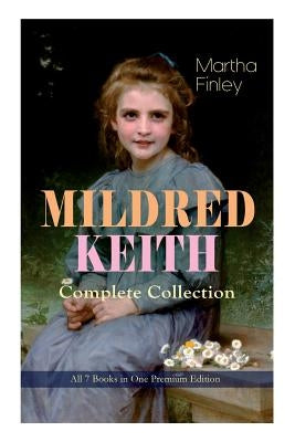 MILDRED KEITH Complete Series - All 7 Books in One Premium Edition: Timeless Children Classics: Mildred Keith, Mildred at Roselands, Mildred and Elsie by Finley, Martha