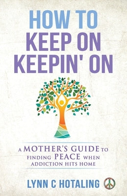 How to Keep On Keepin' On: A Mother's Guide to Finding Peace When Addiction Hits Home by Hotaling, Lynn C.