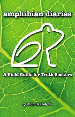 Amphibian Diaries: A Field Guide for Truth-Seekers by Hansel, John, Jr.