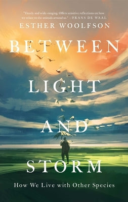 Between Light and Storm: How We Live with Other Species by Woolfson, Esther