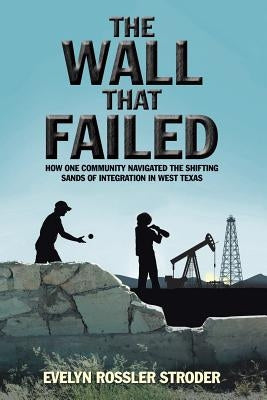 The Wall That Failed: How One Community Navigated the Shifting Sands of Integration in West Texas by Stroder, Evelyn Rossler