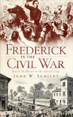Frederick in the Civil War: Battle & Honor in the Spired City by Schildt, John W.