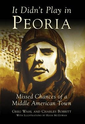 It Didn't Play in Peoria: Missed Chances of a Middle American Town by Wahl, Greg