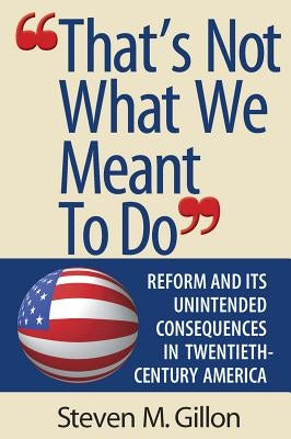 "that's Not What We Meant to Do": Reform and Its Unintended Consequences in Twentieth-Century America by Gillon, Steven M.