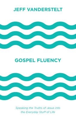 Gospel Fluency: Speaking the Truths of Jesus Into the Everyday Stuff of Life by Vanderstelt, Jeff