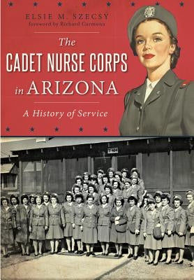 The Cadet Nurse Corps in Arizona: A History of Service by Szecsy, Elsie M.