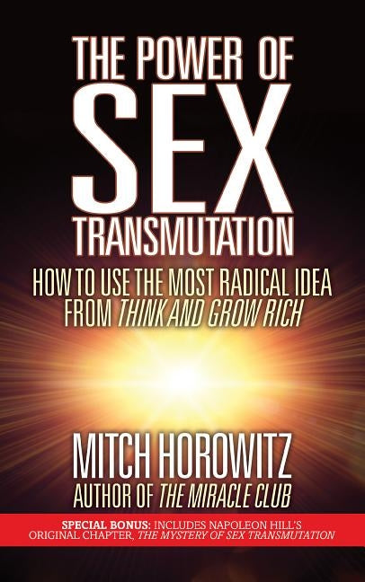 The Power of Sex Transmutation: How to Use the Most Radical Idea from Think and Grow Rich by Horowitz, Mitch