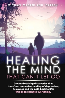 Healing The Mind That Can't Let Go: Ground-breaking discoveries that transform our understanding of depression, its causes and the path back to life: by Masani, Michael