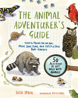 The Animal Adventurer's Guide: How to Prowl for an Owl, Make Snail Slime, and Catch a Frog Bare-Handed50 Activi Ties to Get Wild with Animals by Spikol, Susie