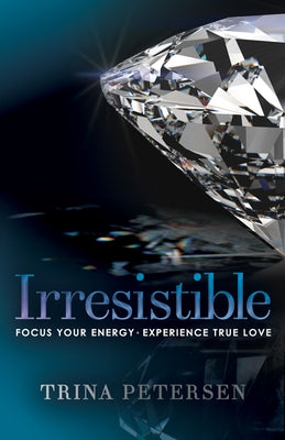 Irresistible: Focus Your Energy, Experience True Love by Petersen, Trina