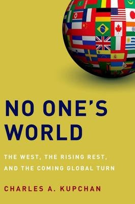 No One's World: The West, the Rising Rest, and the Coming Global Turn by Kupchan, Charles A.