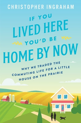 If You Lived Here You'd Be Home by Now: Why We Traded the Commuting Life for a Little House on the Prairie by Ingraham, Christopher