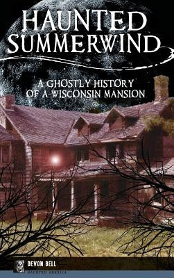 Haunted Summerwind: A Ghostly History of a Wisconsin Mansion by Bell, Devon