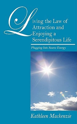 Living the Law of Attraction and Enjoying a Serendipitous Life: Plugging Into Source Energy by MacKenzie, Kathleen