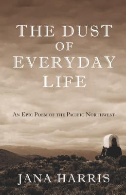 The Dust of Everyday Life: An Epic Poem of the Pacific Northwest by Harris, Jana