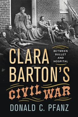 Clara Barton's Civil War: Between Bullet and Hospital by Pfanz, Donald C.