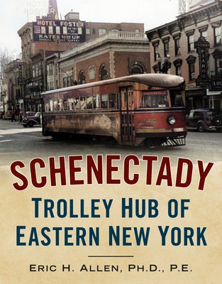 Schenectady: Trolley Hub of Eastern New York by Allen Ph. D. P. E., Eric H.