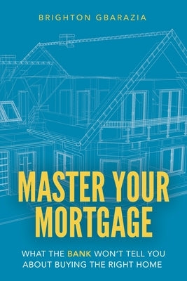 Master Your Mortgage: What the Bank Won't Tell You About Buying the Right Home by Gbarazia, Brighton