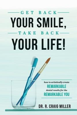Get Back Your Smile, Take Back Your Life!: How to Artistically Create Remarkable Dental Results for the Remarkable You by Miller, R. Craig