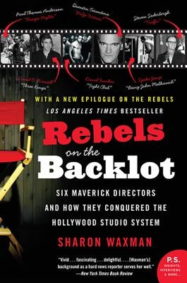 Rebels on the Backlot: Six Maverick Directors and How They Conquered the Hollywood Studio System by Waxman, Sharon